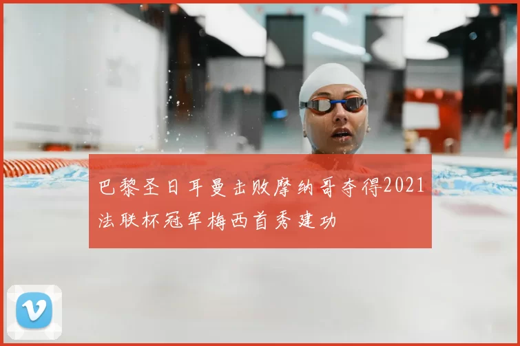巴黎圣日耳曼击败摩纳哥夺得2021法联杯冠军梅西首秀建功