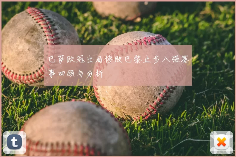 巴萨欧冠出局惨败巴黎止步八强赛事回顾与分析