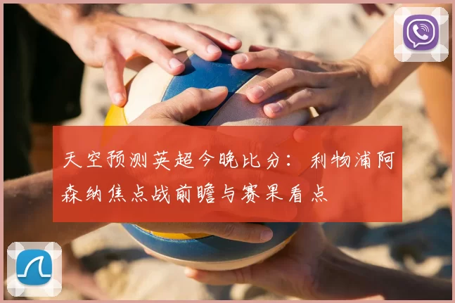 天空预测英超今晚比分：利物浦阿森纳焦点战前瞻与赛果看点
