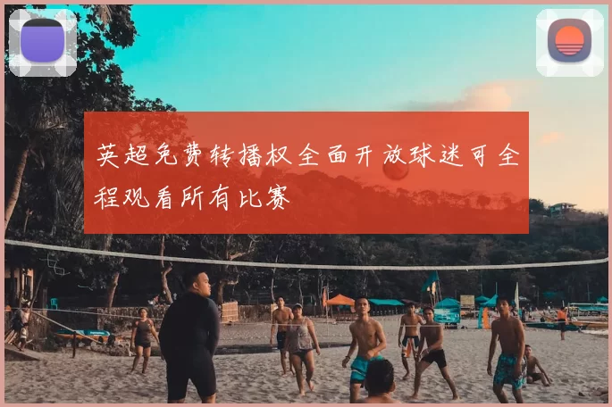 英超免费转播权全面开放球迷可全程观看所有比赛