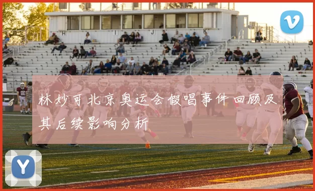 林妙可北京奥运会假唱事件回顾及其后续影响分析