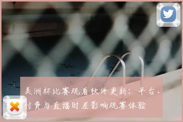 美洲杯比赛观看软件更新：平台、付费与直播时差影响观赛体验