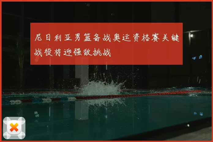 尼日利亚男篮备战奥运资格赛关键战役将迎强敌挑战